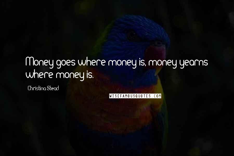 Christina Stead Quotes: Money goes where money is, money yearns where money is.