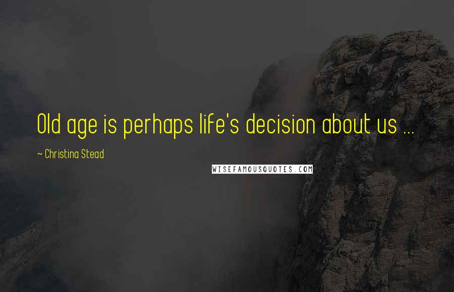 Christina Stead Quotes: Old age is perhaps life's decision about us ...