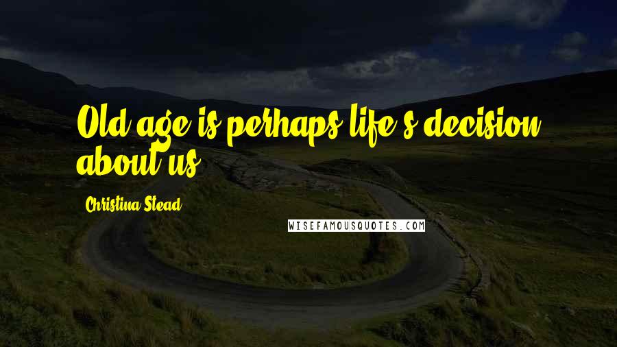 Christina Stead Quotes: Old age is perhaps life's decision about us ...
