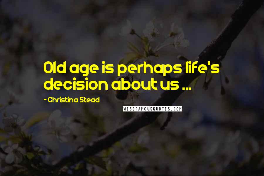 Christina Stead Quotes: Old age is perhaps life's decision about us ...