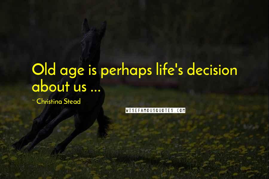 Christina Stead Quotes: Old age is perhaps life's decision about us ...