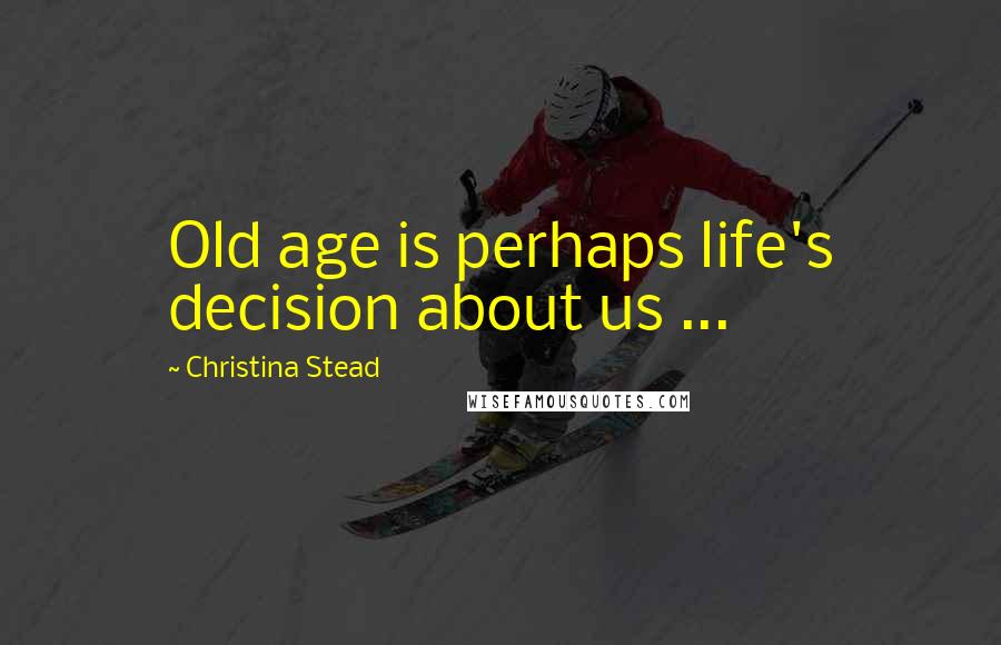 Christina Stead Quotes: Old age is perhaps life's decision about us ...