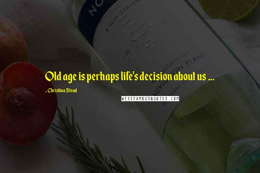 Christina Stead Quotes: Old age is perhaps life's decision about us ...