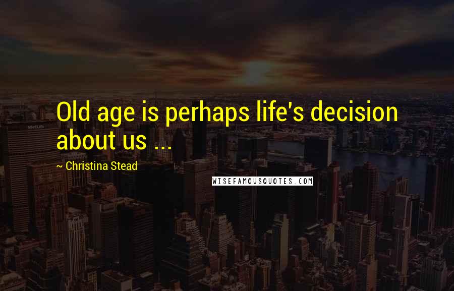 Christina Stead Quotes: Old age is perhaps life's decision about us ...