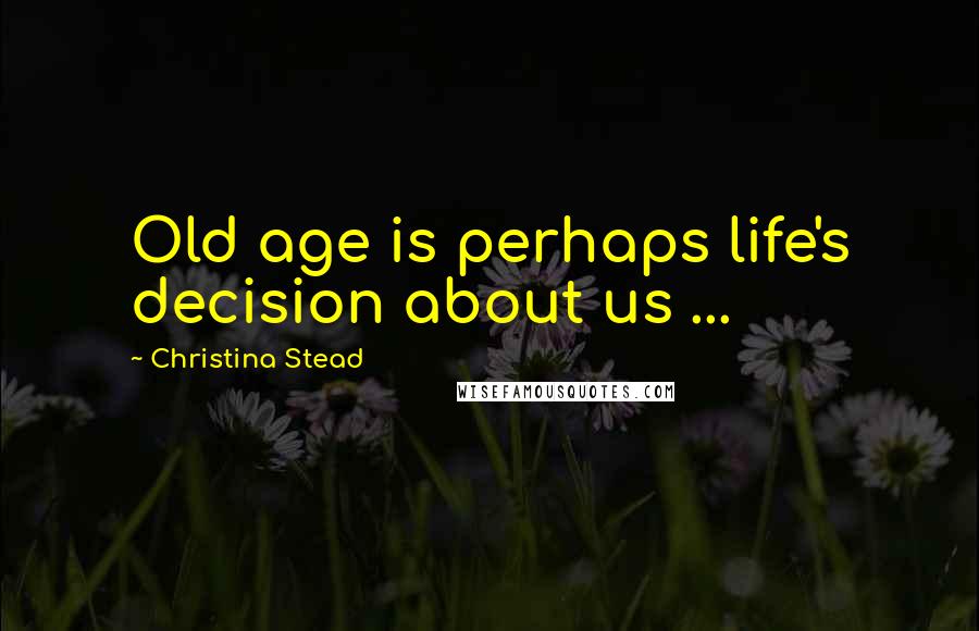Christina Stead Quotes: Old age is perhaps life's decision about us ...