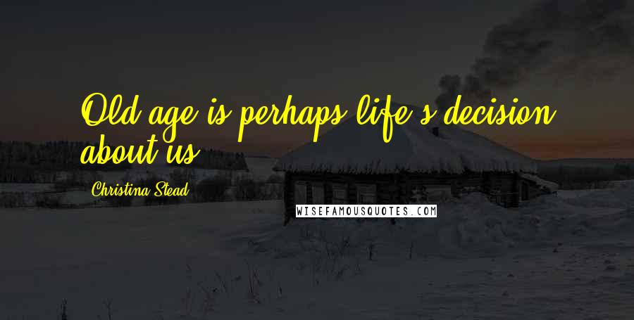Christina Stead Quotes: Old age is perhaps life's decision about us ...
