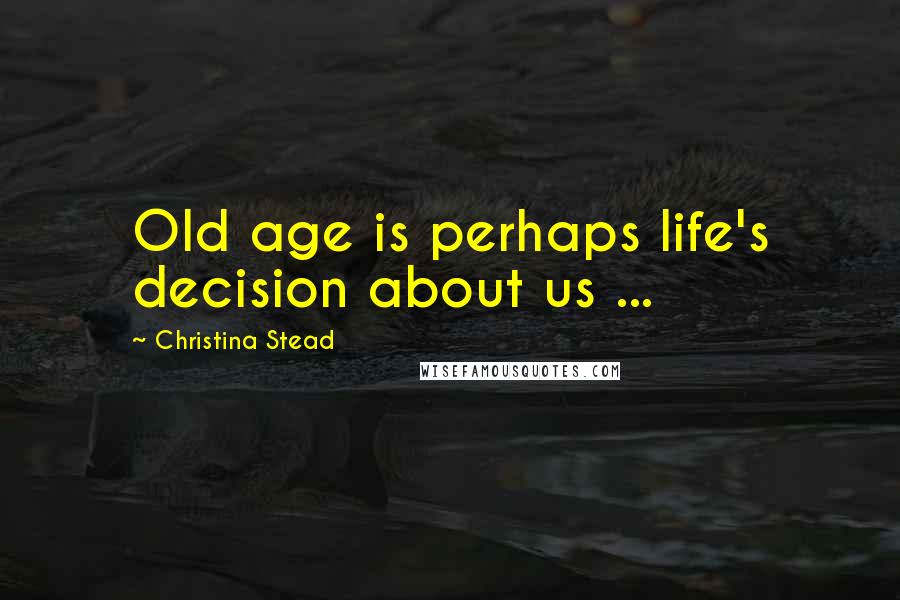 Christina Stead Quotes: Old age is perhaps life's decision about us ...