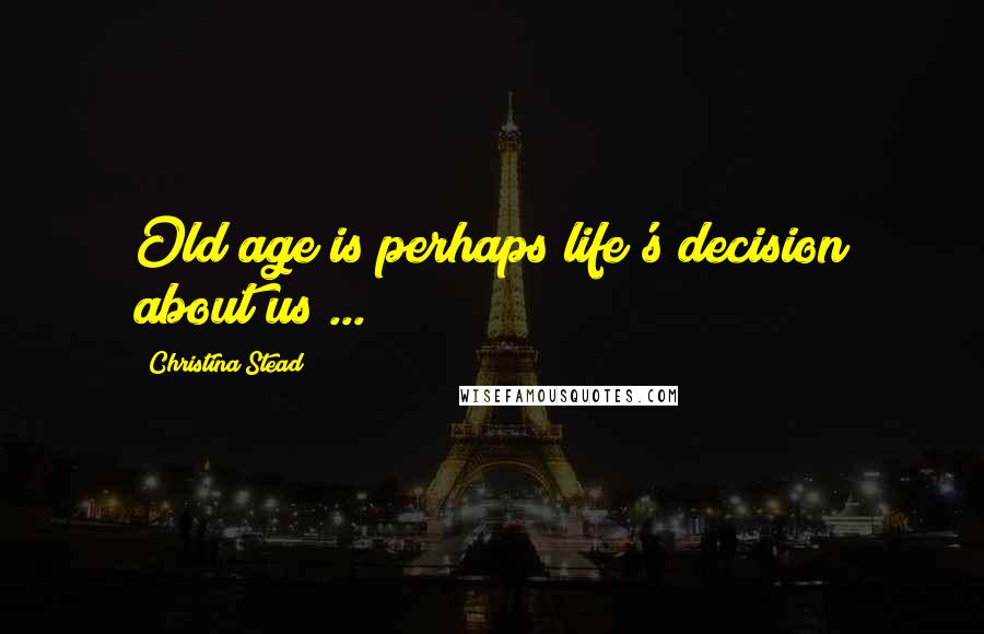 Christina Stead Quotes: Old age is perhaps life's decision about us ...