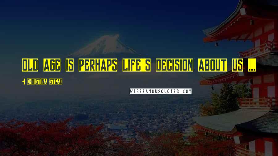 Christina Stead Quotes: Old age is perhaps life's decision about us ...