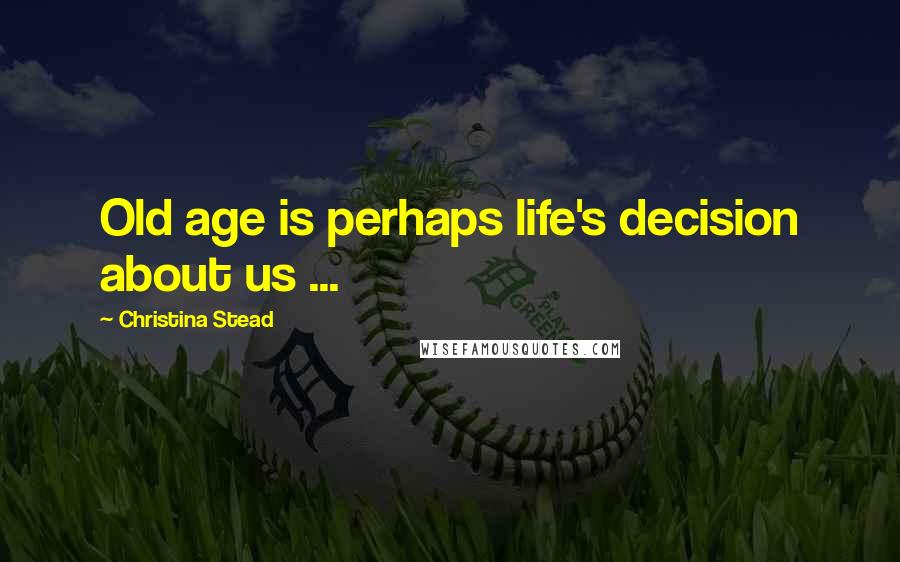 Christina Stead Quotes: Old age is perhaps life's decision about us ...