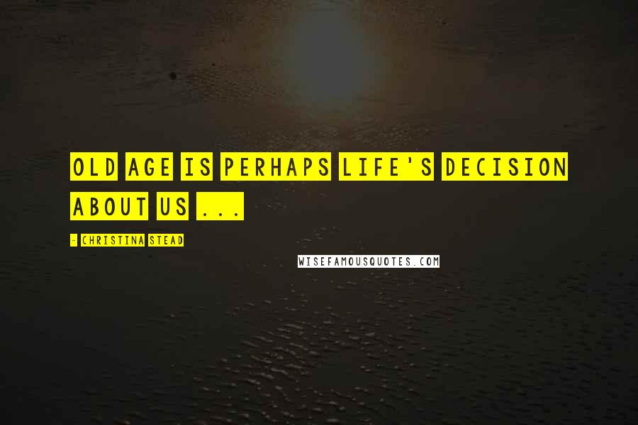 Christina Stead Quotes: Old age is perhaps life's decision about us ...