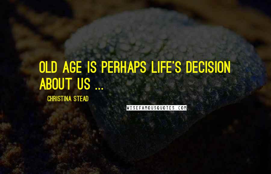 Christina Stead Quotes: Old age is perhaps life's decision about us ...