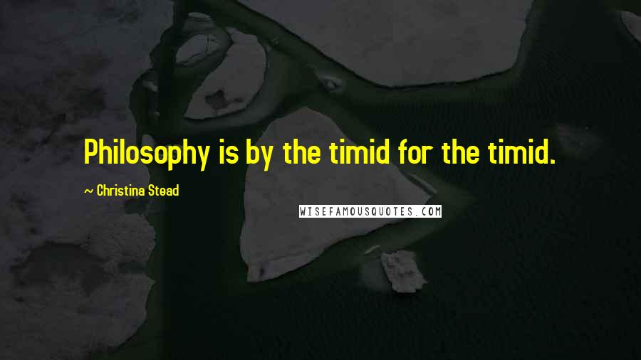 Christina Stead Quotes: Philosophy is by the timid for the timid.