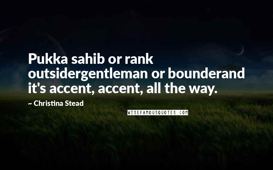 Christina Stead Quotes: Pukka sahib or rank outsidergentleman or bounderand it's accent, accent, all the way.
