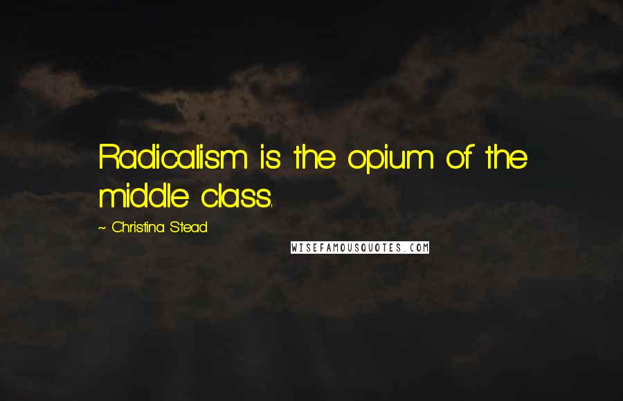 Christina Stead Quotes: Radicalism is the opium of the middle class.