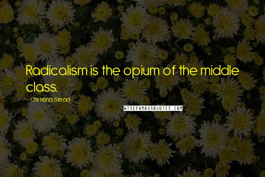 Christina Stead Quotes: Radicalism is the opium of the middle class.