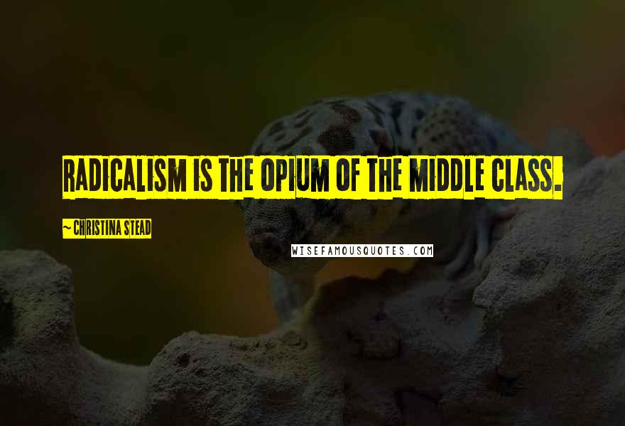 Christina Stead Quotes: Radicalism is the opium of the middle class.
