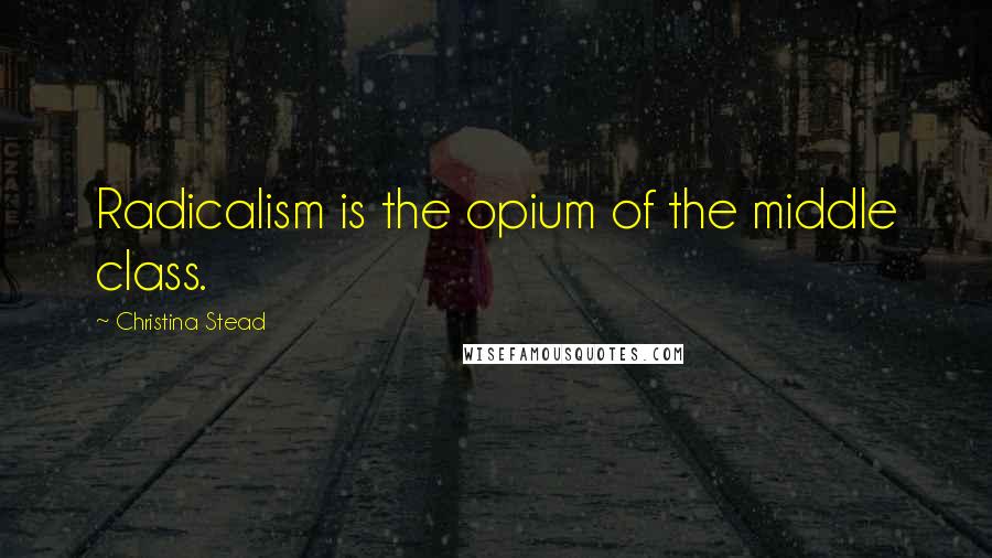 Christina Stead Quotes: Radicalism is the opium of the middle class.