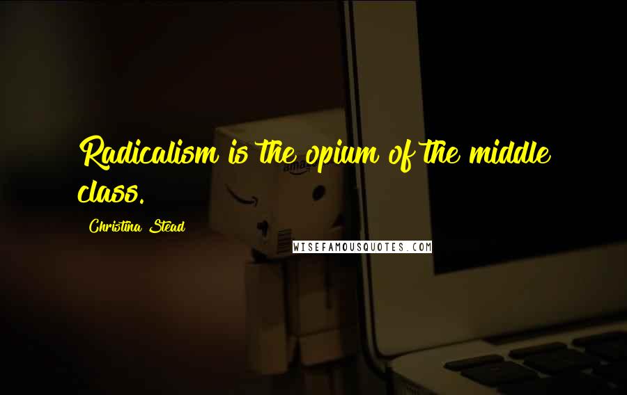 Christina Stead Quotes: Radicalism is the opium of the middle class.