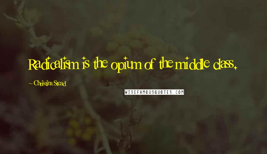 Christina Stead Quotes: Radicalism is the opium of the middle class.