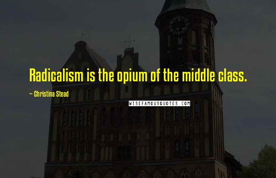 Christina Stead Quotes: Radicalism is the opium of the middle class.