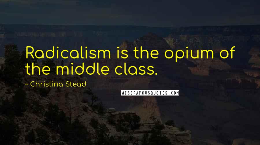 Christina Stead Quotes: Radicalism is the opium of the middle class.