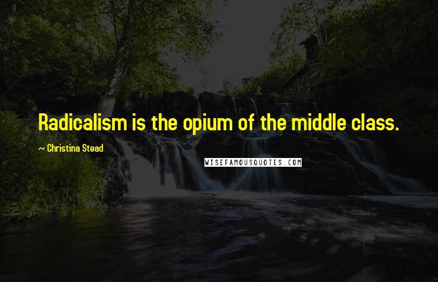 Christina Stead Quotes: Radicalism is the opium of the middle class.