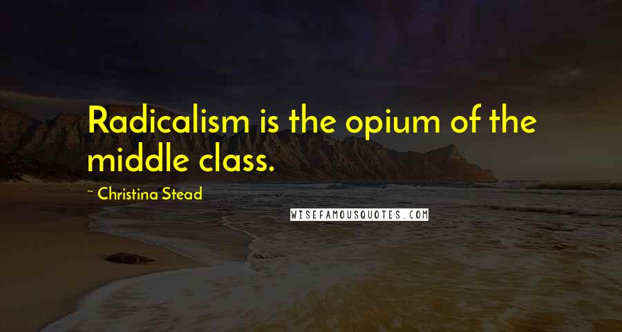 Christina Stead Quotes: Radicalism is the opium of the middle class.