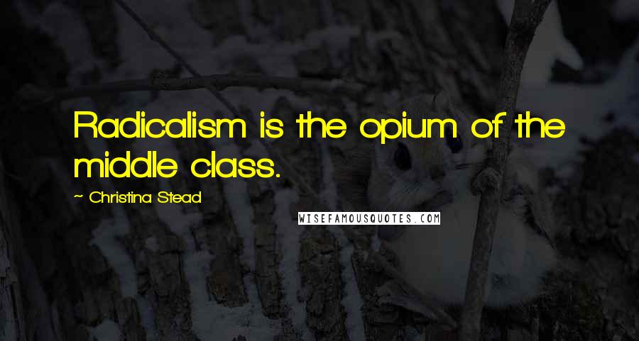 Christina Stead Quotes: Radicalism is the opium of the middle class.