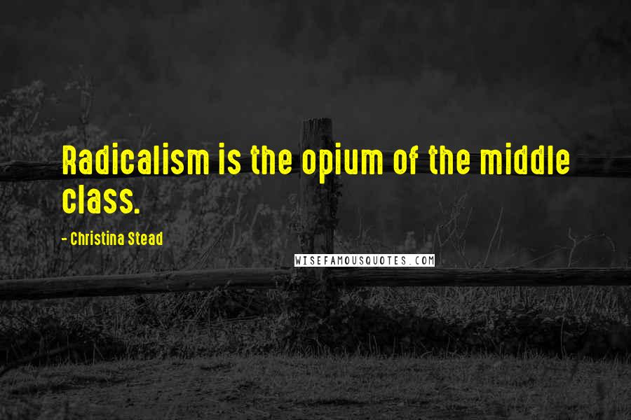 Christina Stead Quotes: Radicalism is the opium of the middle class.