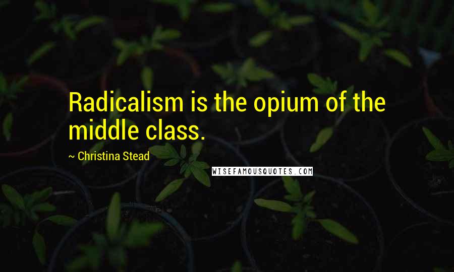 Christina Stead Quotes: Radicalism is the opium of the middle class.