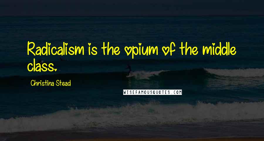 Christina Stead Quotes: Radicalism is the opium of the middle class.