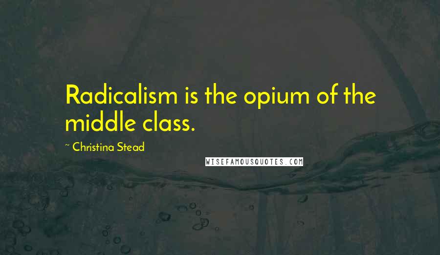 Christina Stead Quotes: Radicalism is the opium of the middle class.