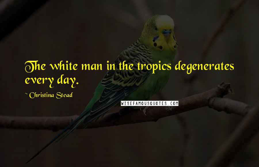 Christina Stead Quotes: The white man in the tropics degenerates every day.