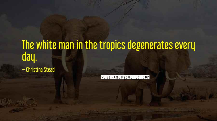 Christina Stead Quotes: The white man in the tropics degenerates every day.