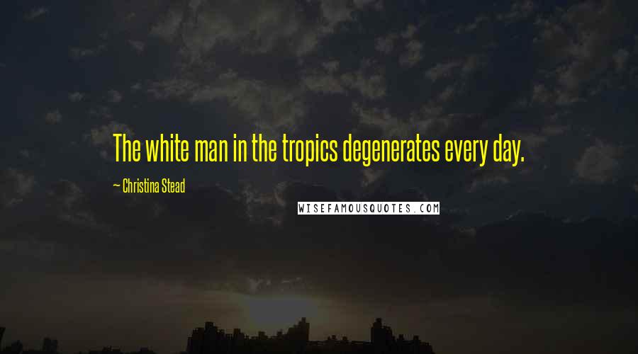 Christina Stead Quotes: The white man in the tropics degenerates every day.