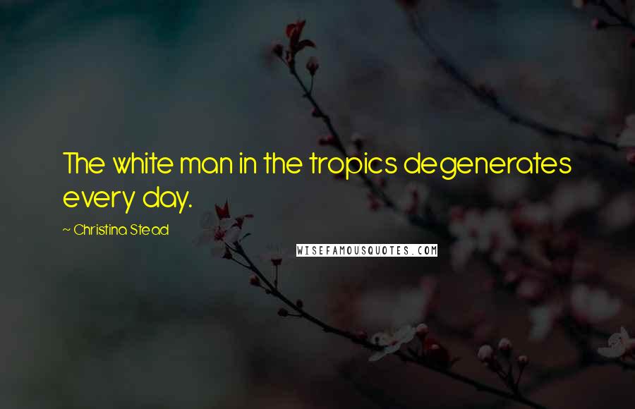 Christina Stead Quotes: The white man in the tropics degenerates every day.