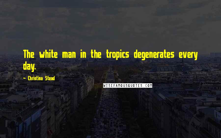 Christina Stead Quotes: The white man in the tropics degenerates every day.