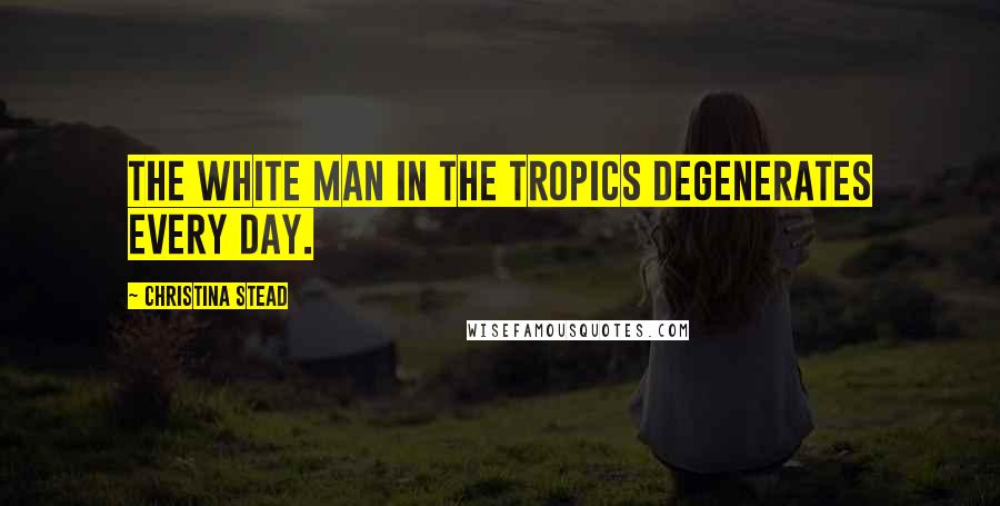 Christina Stead Quotes: The white man in the tropics degenerates every day.