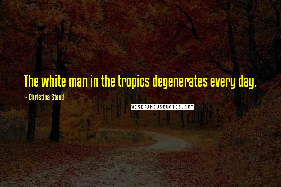 Christina Stead Quotes: The white man in the tropics degenerates every day.