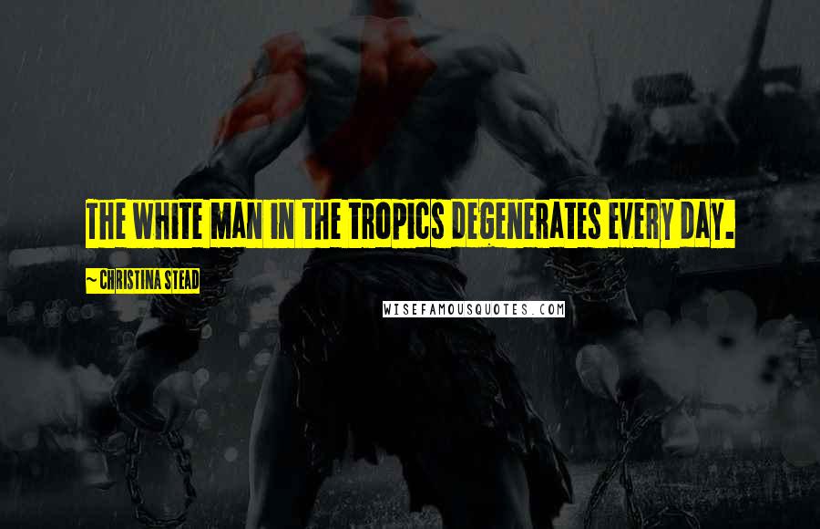 Christina Stead Quotes: The white man in the tropics degenerates every day.