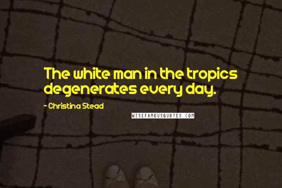 Christina Stead Quotes: The white man in the tropics degenerates every day.