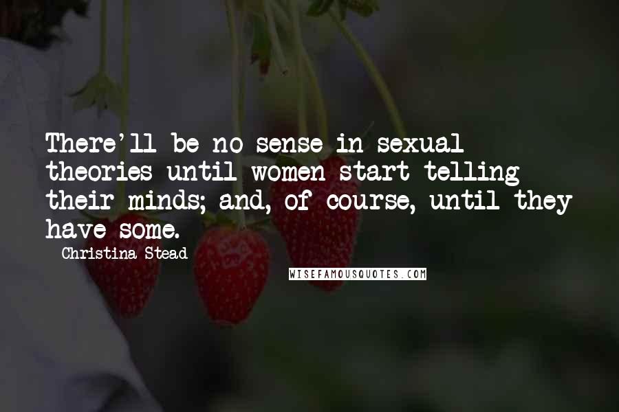 Christina Stead Quotes: There'll be no sense in sexual theories until women start telling their minds; and, of course, until they have some.