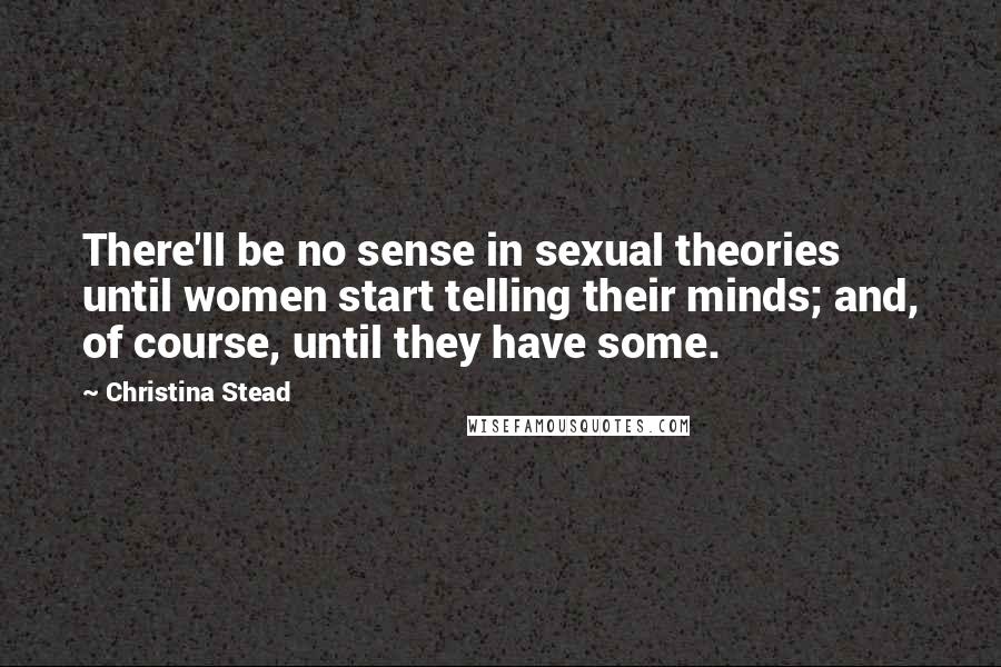 Christina Stead Quotes: There'll be no sense in sexual theories until women start telling their minds; and, of course, until they have some.