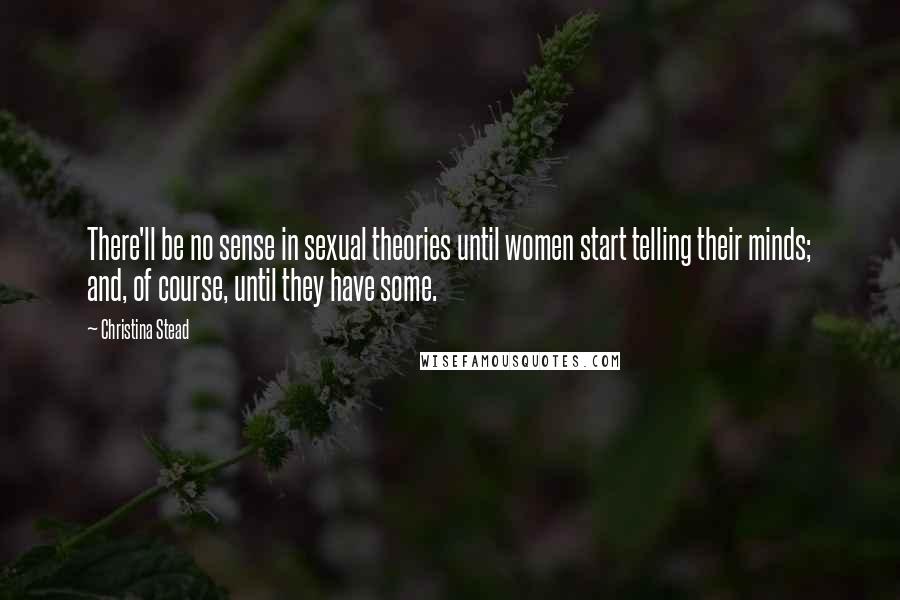 Christina Stead Quotes: There'll be no sense in sexual theories until women start telling their minds; and, of course, until they have some.