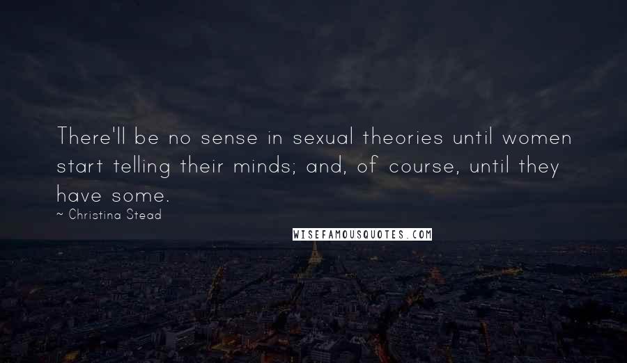 Christina Stead Quotes: There'll be no sense in sexual theories until women start telling their minds; and, of course, until they have some.