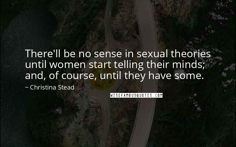 Christina Stead Quotes: There'll be no sense in sexual theories until women start telling their minds; and, of course, until they have some.