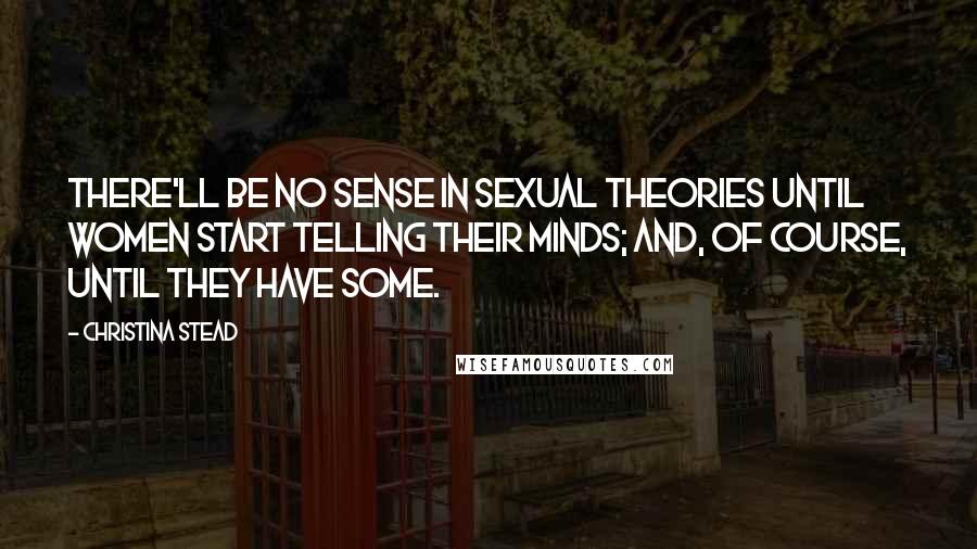 Christina Stead Quotes: There'll be no sense in sexual theories until women start telling their minds; and, of course, until they have some.