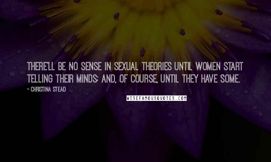 Christina Stead Quotes: There'll be no sense in sexual theories until women start telling their minds; and, of course, until they have some.