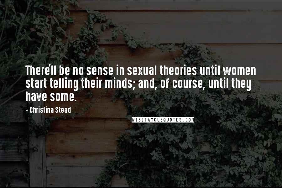 Christina Stead Quotes: There'll be no sense in sexual theories until women start telling their minds; and, of course, until they have some.